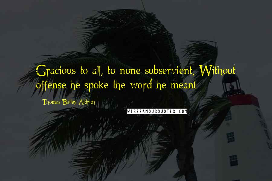 Thomas Bailey Aldrich Quotes: Gracious to all, to none subservient, Without offense he spoke the word he meant