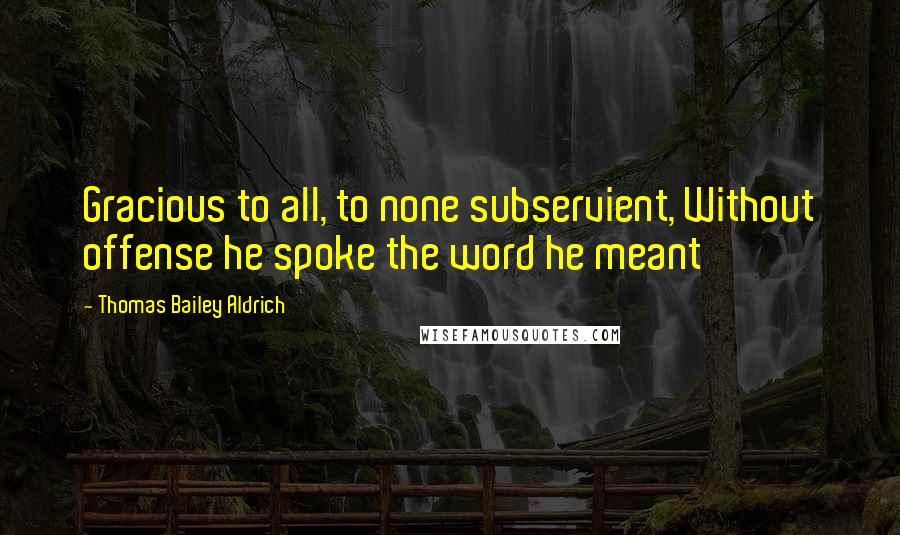 Thomas Bailey Aldrich Quotes: Gracious to all, to none subservient, Without offense he spoke the word he meant