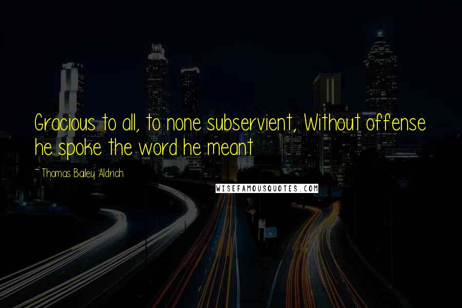 Thomas Bailey Aldrich Quotes: Gracious to all, to none subservient, Without offense he spoke the word he meant