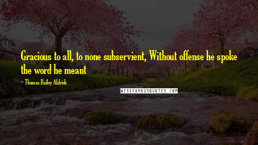 Thomas Bailey Aldrich Quotes: Gracious to all, to none subservient, Without offense he spoke the word he meant