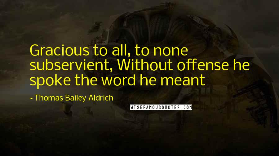 Thomas Bailey Aldrich Quotes: Gracious to all, to none subservient, Without offense he spoke the word he meant