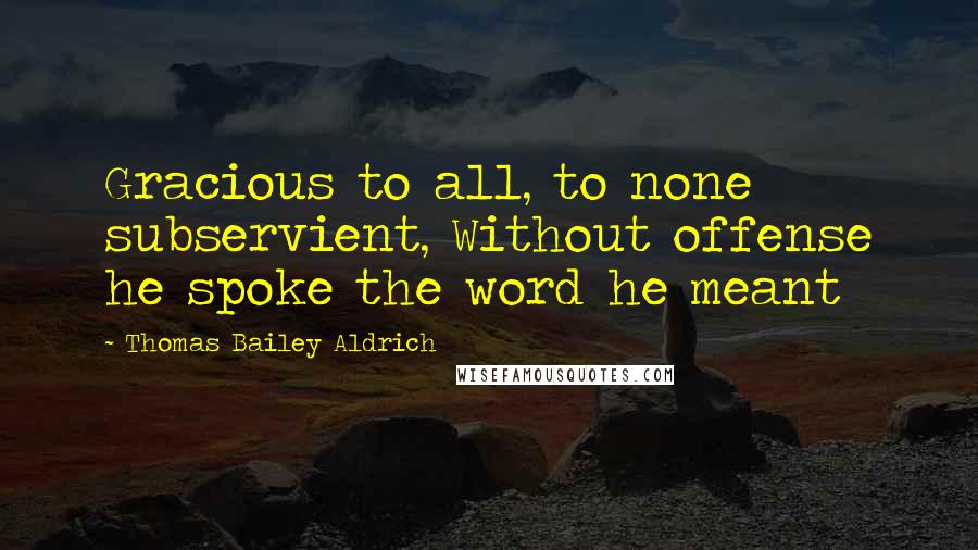 Thomas Bailey Aldrich Quotes: Gracious to all, to none subservient, Without offense he spoke the word he meant