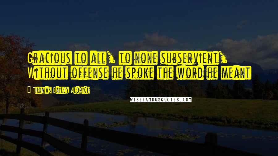 Thomas Bailey Aldrich Quotes: Gracious to all, to none subservient, Without offense he spoke the word he meant