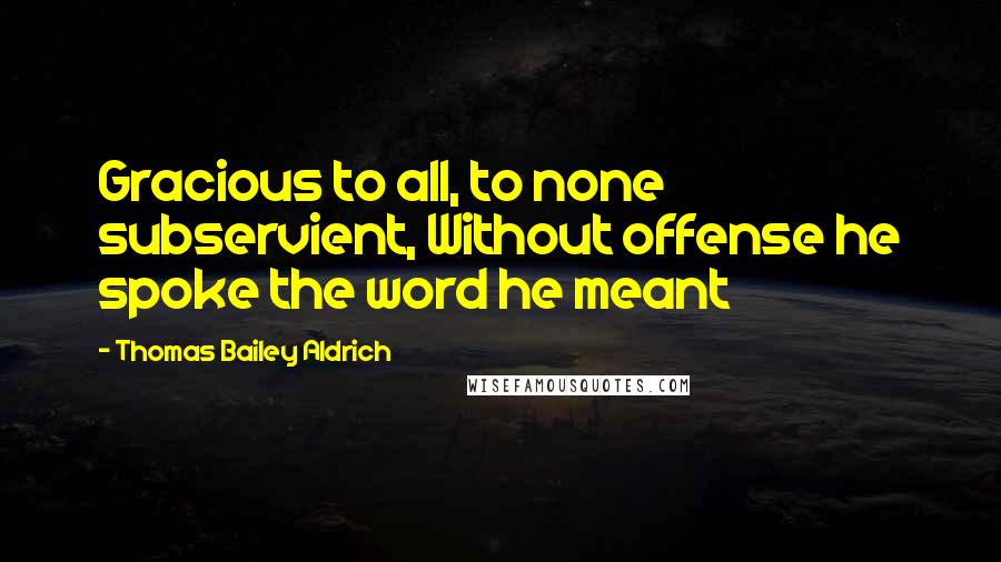 Thomas Bailey Aldrich Quotes: Gracious to all, to none subservient, Without offense he spoke the word he meant