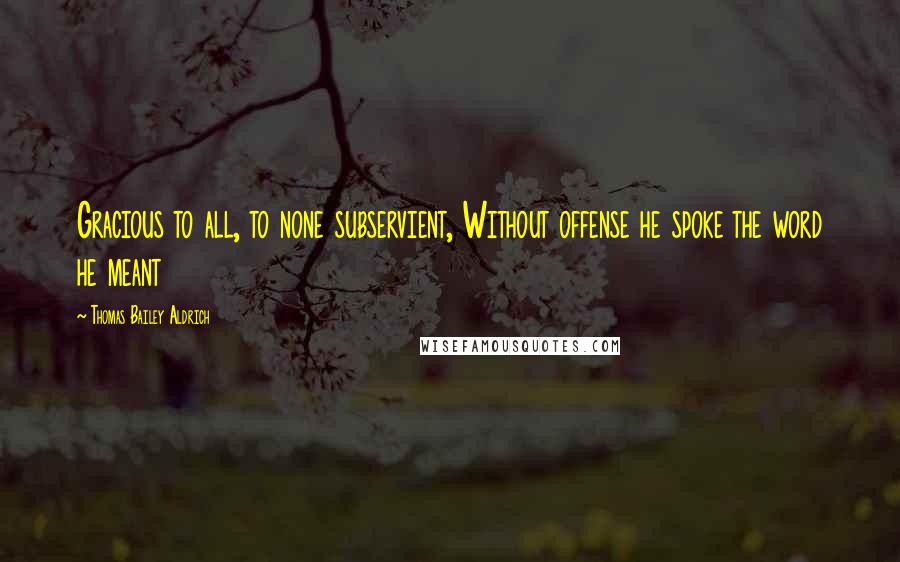 Thomas Bailey Aldrich Quotes: Gracious to all, to none subservient, Without offense he spoke the word he meant