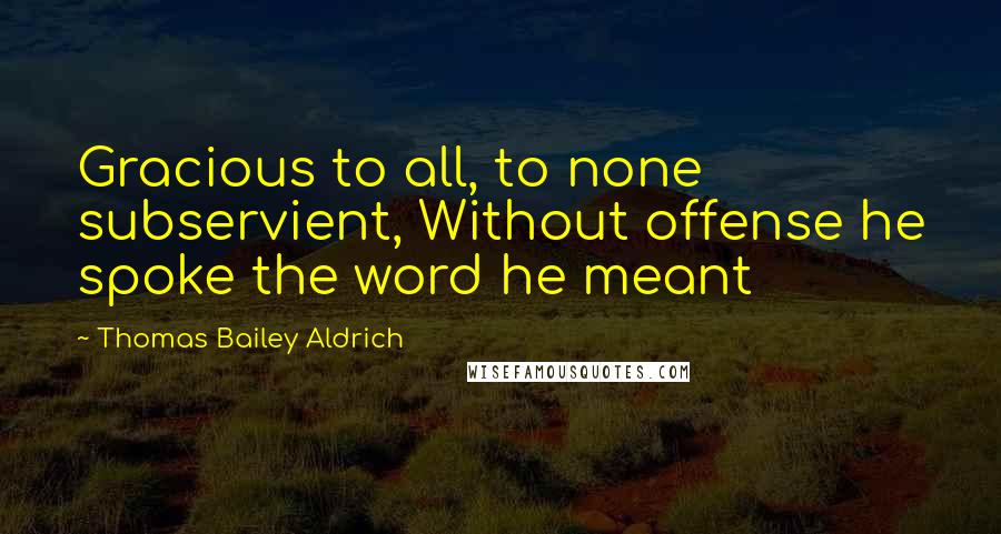 Thomas Bailey Aldrich Quotes: Gracious to all, to none subservient, Without offense he spoke the word he meant