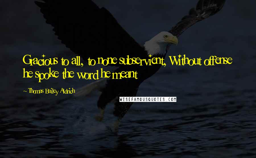 Thomas Bailey Aldrich Quotes: Gracious to all, to none subservient, Without offense he spoke the word he meant