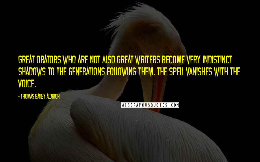 Thomas Bailey Aldrich Quotes: Great orators who are not also great writers become very indistinct shadows to the generations following them. The spell vanishes with the voice.