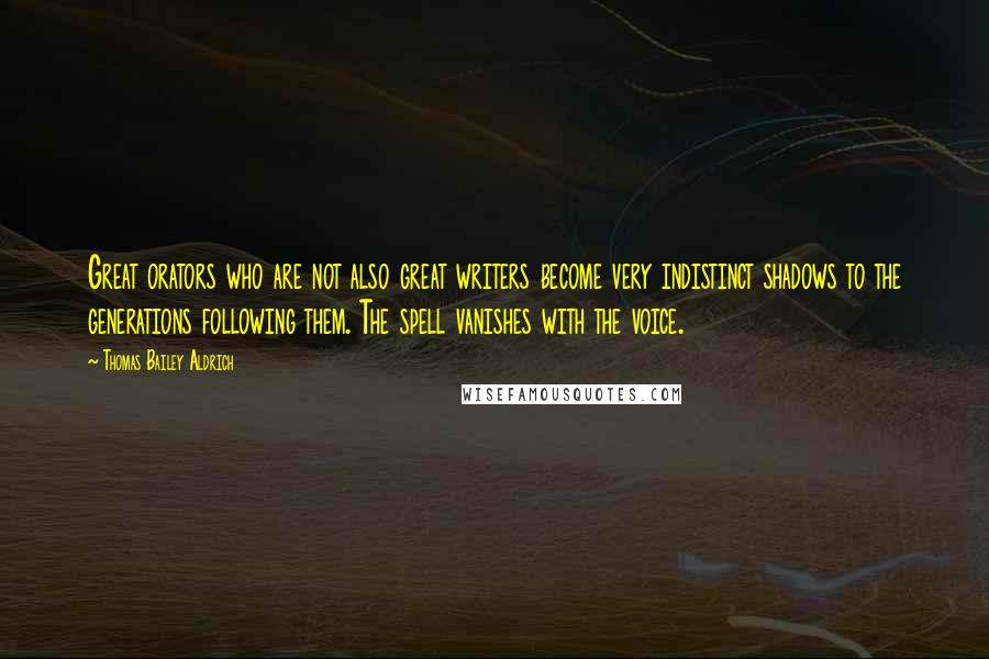 Thomas Bailey Aldrich Quotes: Great orators who are not also great writers become very indistinct shadows to the generations following them. The spell vanishes with the voice.