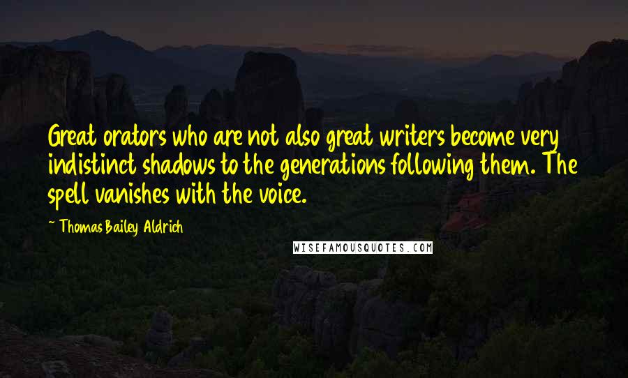 Thomas Bailey Aldrich Quotes: Great orators who are not also great writers become very indistinct shadows to the generations following them. The spell vanishes with the voice.