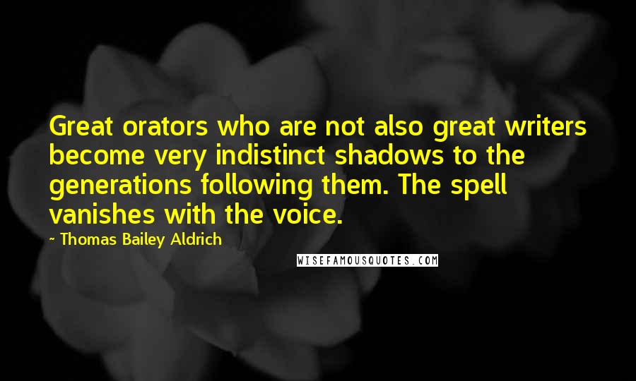 Thomas Bailey Aldrich Quotes: Great orators who are not also great writers become very indistinct shadows to the generations following them. The spell vanishes with the voice.