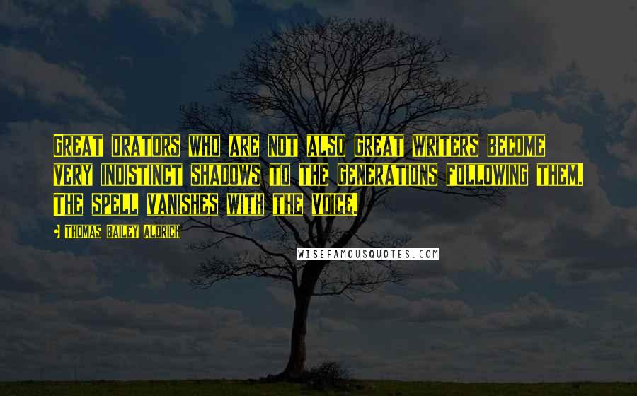 Thomas Bailey Aldrich Quotes: Great orators who are not also great writers become very indistinct shadows to the generations following them. The spell vanishes with the voice.