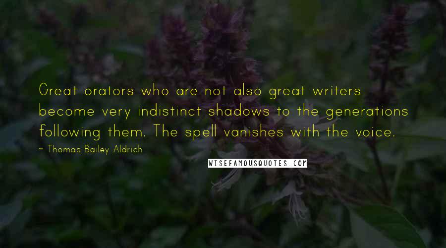 Thomas Bailey Aldrich Quotes: Great orators who are not also great writers become very indistinct shadows to the generations following them. The spell vanishes with the voice.