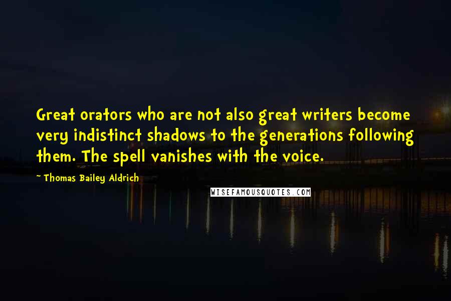 Thomas Bailey Aldrich Quotes: Great orators who are not also great writers become very indistinct shadows to the generations following them. The spell vanishes with the voice.