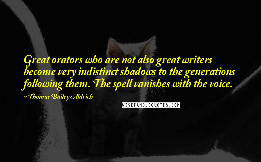 Thomas Bailey Aldrich Quotes: Great orators who are not also great writers become very indistinct shadows to the generations following them. The spell vanishes with the voice.