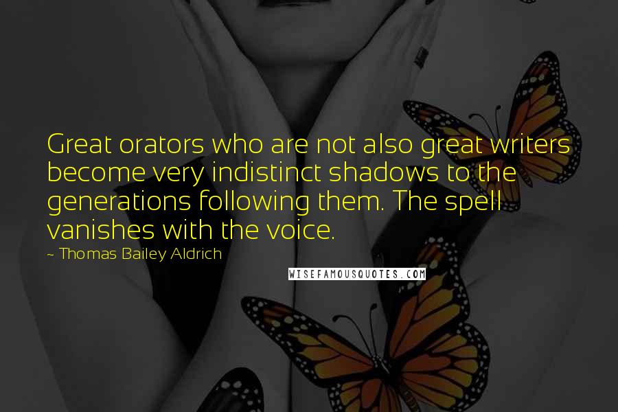 Thomas Bailey Aldrich Quotes: Great orators who are not also great writers become very indistinct shadows to the generations following them. The spell vanishes with the voice.