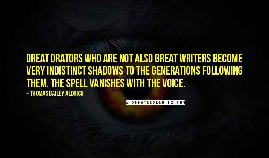 Thomas Bailey Aldrich Quotes: Great orators who are not also great writers become very indistinct shadows to the generations following them. The spell vanishes with the voice.