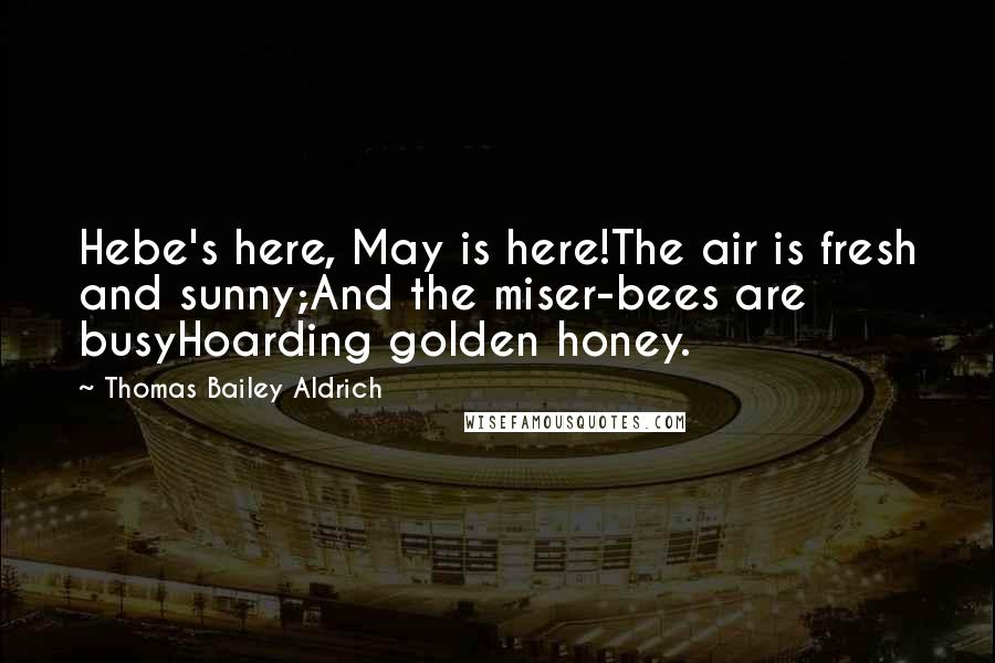 Thomas Bailey Aldrich Quotes: Hebe's here, May is here!The air is fresh and sunny;And the miser-bees are busyHoarding golden honey.