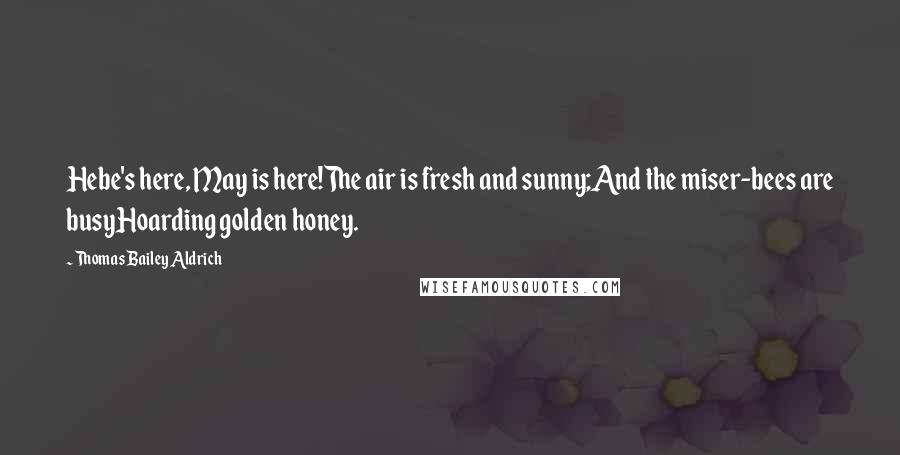 Thomas Bailey Aldrich Quotes: Hebe's here, May is here!The air is fresh and sunny;And the miser-bees are busyHoarding golden honey.