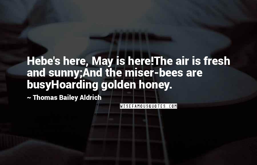 Thomas Bailey Aldrich Quotes: Hebe's here, May is here!The air is fresh and sunny;And the miser-bees are busyHoarding golden honey.