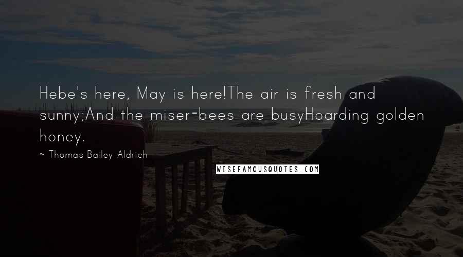 Thomas Bailey Aldrich Quotes: Hebe's here, May is here!The air is fresh and sunny;And the miser-bees are busyHoarding golden honey.