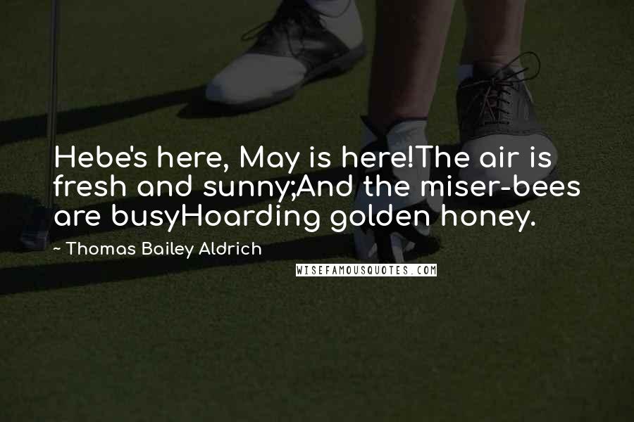 Thomas Bailey Aldrich Quotes: Hebe's here, May is here!The air is fresh and sunny;And the miser-bees are busyHoarding golden honey.