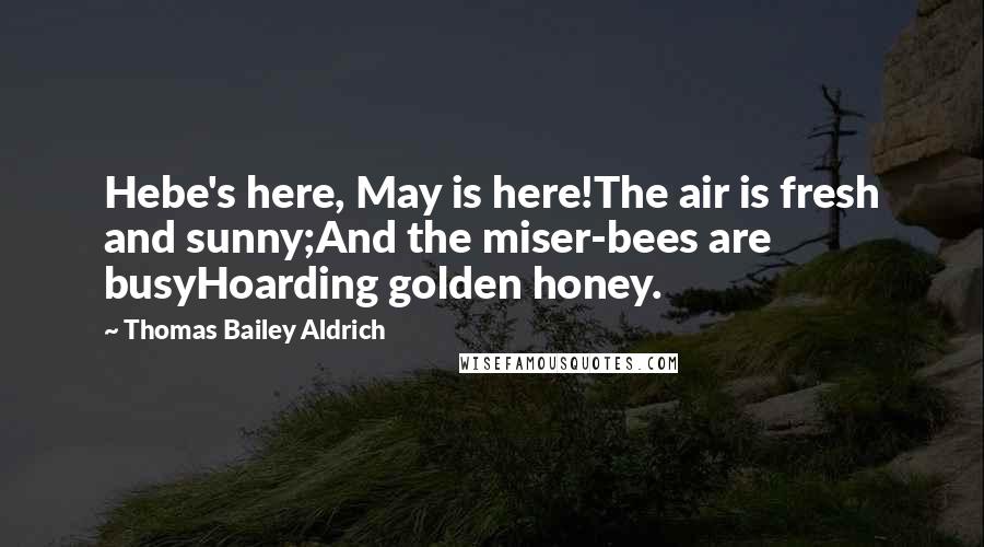 Thomas Bailey Aldrich Quotes: Hebe's here, May is here!The air is fresh and sunny;And the miser-bees are busyHoarding golden honey.