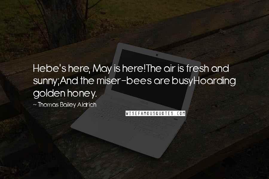 Thomas Bailey Aldrich Quotes: Hebe's here, May is here!The air is fresh and sunny;And the miser-bees are busyHoarding golden honey.