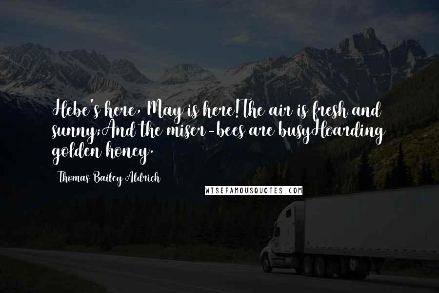 Thomas Bailey Aldrich Quotes: Hebe's here, May is here!The air is fresh and sunny;And the miser-bees are busyHoarding golden honey.