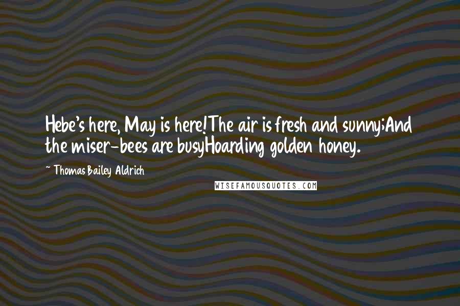 Thomas Bailey Aldrich Quotes: Hebe's here, May is here!The air is fresh and sunny;And the miser-bees are busyHoarding golden honey.