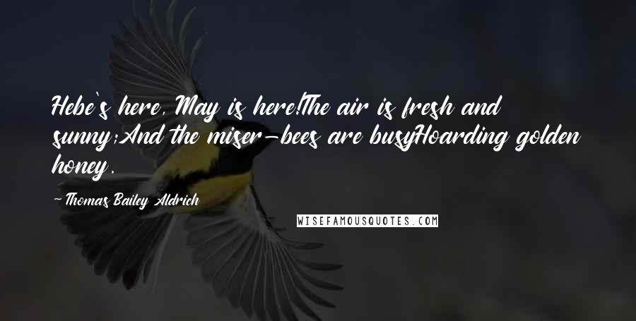 Thomas Bailey Aldrich Quotes: Hebe's here, May is here!The air is fresh and sunny;And the miser-bees are busyHoarding golden honey.