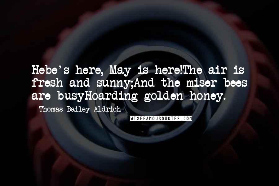 Thomas Bailey Aldrich Quotes: Hebe's here, May is here!The air is fresh and sunny;And the miser-bees are busyHoarding golden honey.