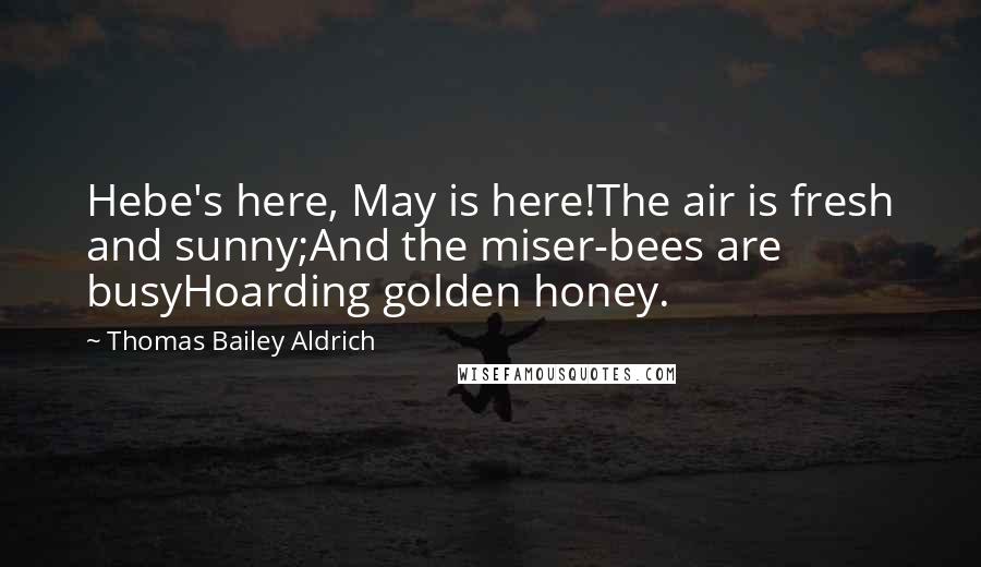 Thomas Bailey Aldrich Quotes: Hebe's here, May is here!The air is fresh and sunny;And the miser-bees are busyHoarding golden honey.