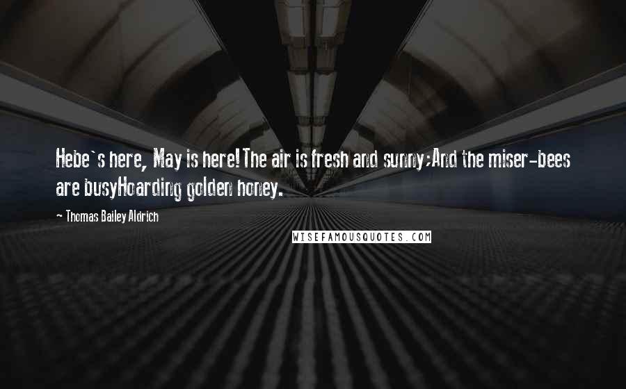 Thomas Bailey Aldrich Quotes: Hebe's here, May is here!The air is fresh and sunny;And the miser-bees are busyHoarding golden honey.