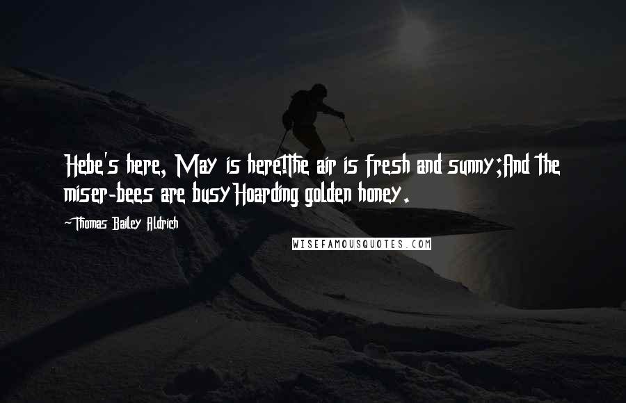 Thomas Bailey Aldrich Quotes: Hebe's here, May is here!The air is fresh and sunny;And the miser-bees are busyHoarding golden honey.