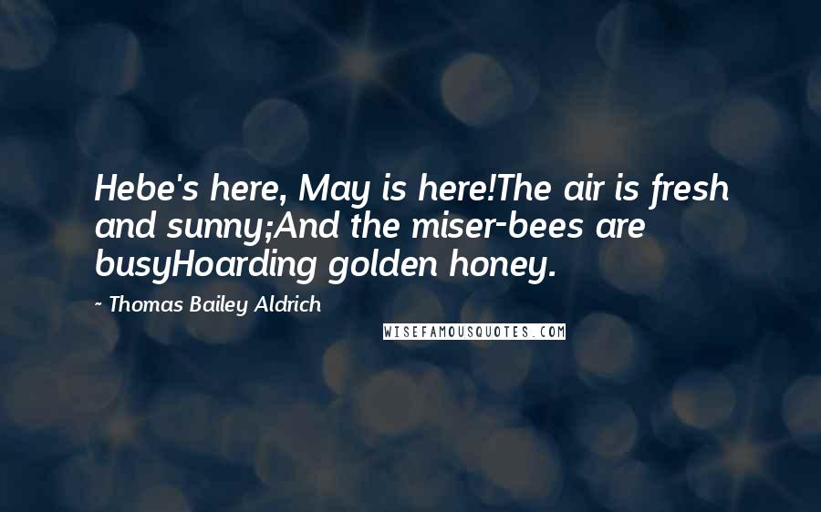 Thomas Bailey Aldrich Quotes: Hebe's here, May is here!The air is fresh and sunny;And the miser-bees are busyHoarding golden honey.