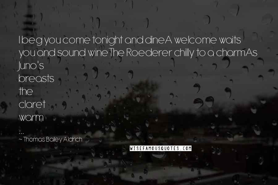 Thomas Bailey Aldrich Quotes: I beg you come tonight and dineA welcome waits you and sound wineThe Roederer chilly to a charmAs Juno's breasts the claret warm ...