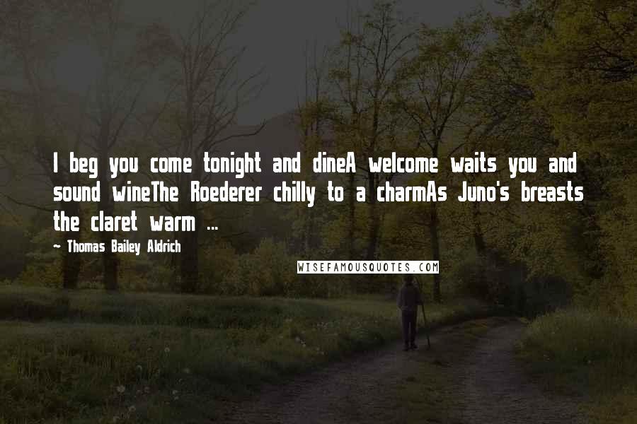 Thomas Bailey Aldrich Quotes: I beg you come tonight and dineA welcome waits you and sound wineThe Roederer chilly to a charmAs Juno's breasts the claret warm ...