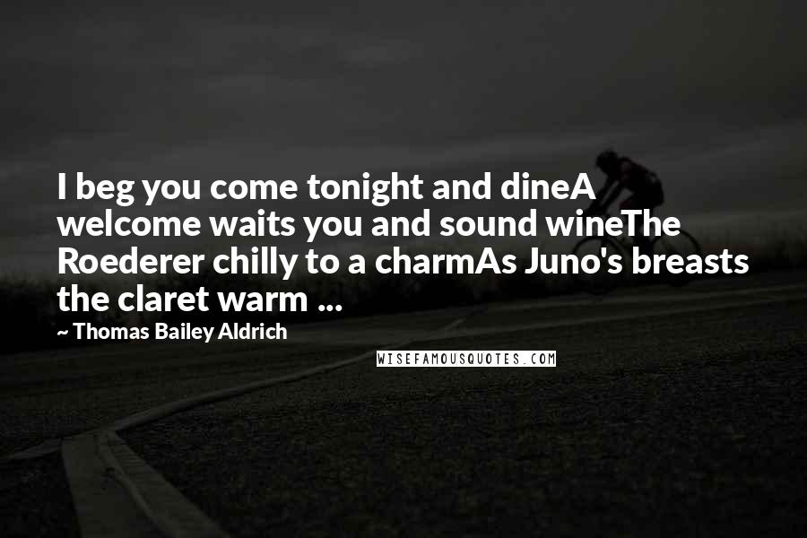 Thomas Bailey Aldrich Quotes: I beg you come tonight and dineA welcome waits you and sound wineThe Roederer chilly to a charmAs Juno's breasts the claret warm ...