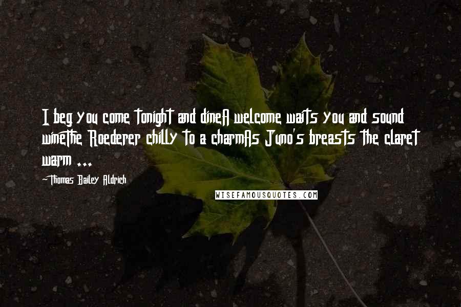 Thomas Bailey Aldrich Quotes: I beg you come tonight and dineA welcome waits you and sound wineThe Roederer chilly to a charmAs Juno's breasts the claret warm ...