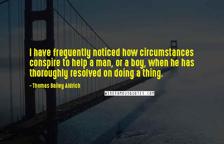 Thomas Bailey Aldrich Quotes: I have frequently noticed how circumstances conspire to help a man, or a boy, when he has thoroughly resolved on doing a thing.