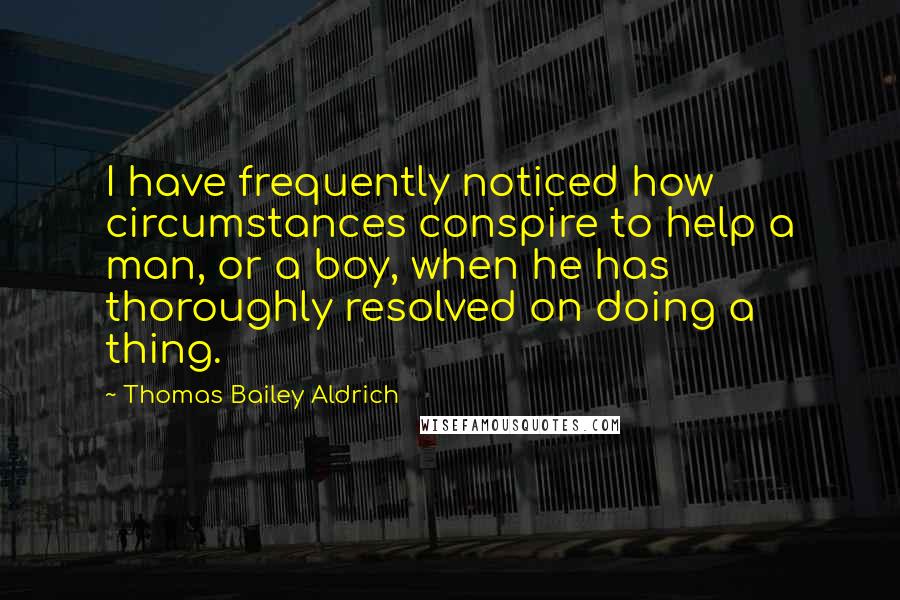 Thomas Bailey Aldrich Quotes: I have frequently noticed how circumstances conspire to help a man, or a boy, when he has thoroughly resolved on doing a thing.