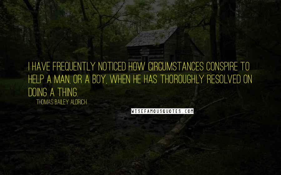 Thomas Bailey Aldrich Quotes: I have frequently noticed how circumstances conspire to help a man, or a boy, when he has thoroughly resolved on doing a thing.