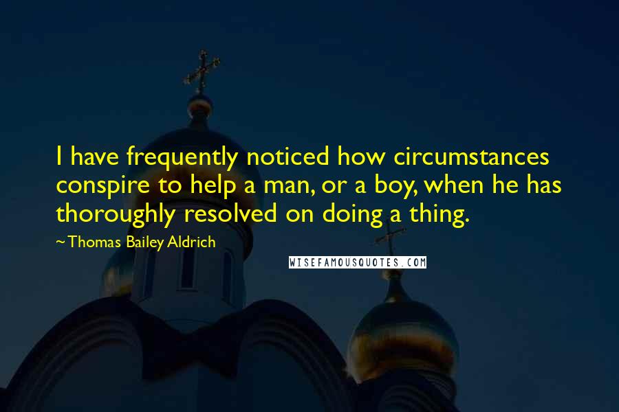 Thomas Bailey Aldrich Quotes: I have frequently noticed how circumstances conspire to help a man, or a boy, when he has thoroughly resolved on doing a thing.