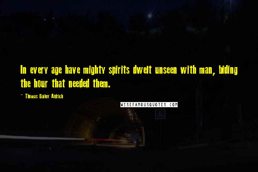 Thomas Bailey Aldrich Quotes: In every age have mighty spirits dwelt unseen with man, biding the hour that needed them.