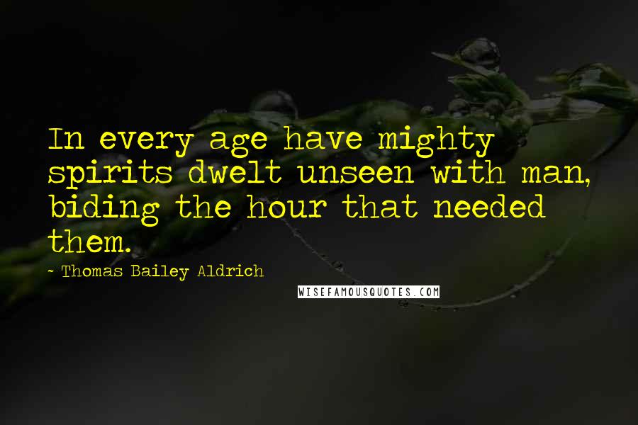 Thomas Bailey Aldrich Quotes: In every age have mighty spirits dwelt unseen with man, biding the hour that needed them.