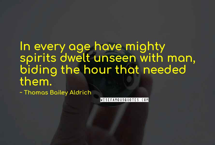 Thomas Bailey Aldrich Quotes: In every age have mighty spirits dwelt unseen with man, biding the hour that needed them.