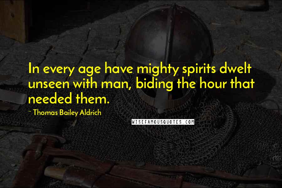 Thomas Bailey Aldrich Quotes: In every age have mighty spirits dwelt unseen with man, biding the hour that needed them.