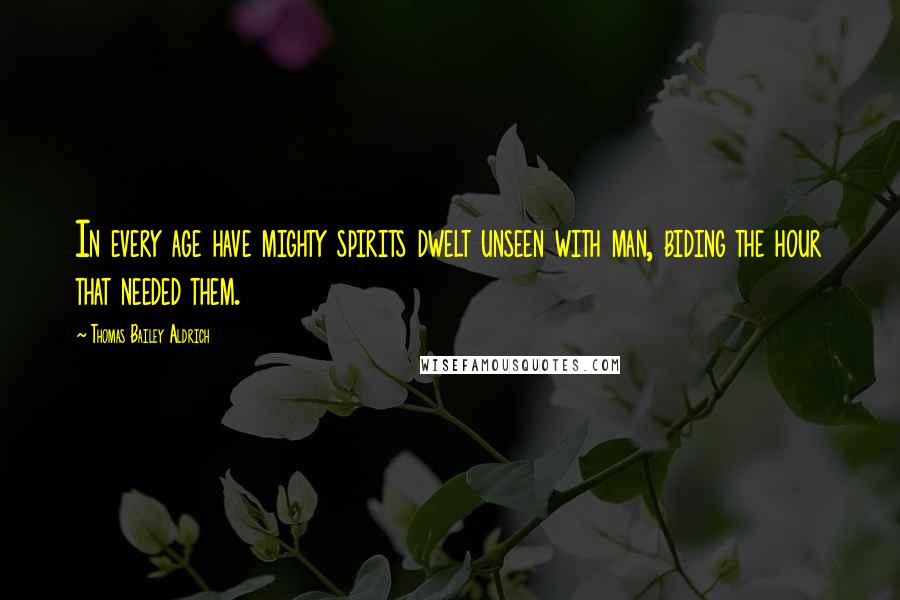 Thomas Bailey Aldrich Quotes: In every age have mighty spirits dwelt unseen with man, biding the hour that needed them.