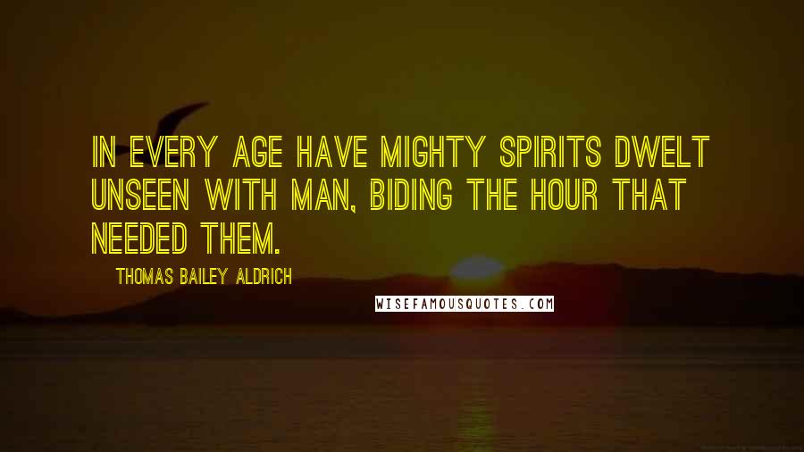 Thomas Bailey Aldrich Quotes: In every age have mighty spirits dwelt unseen with man, biding the hour that needed them.